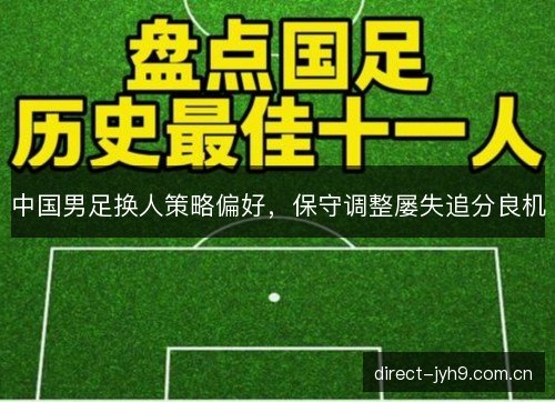 中国男足换人策略偏好,保守调整屡失追分良机 中国男足换人策略偏好,保守调整屡失追分良机